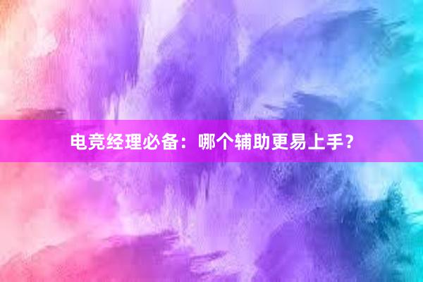 电竞经理必备：哪个辅助更易上手？