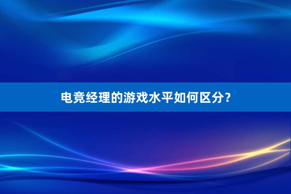 电竞经理的游戏水平如何区分？