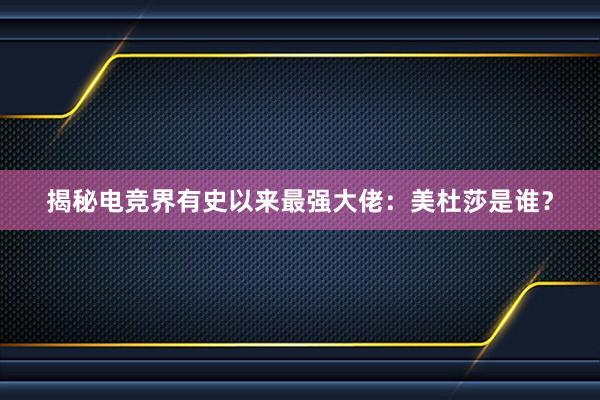 揭秘电竞界有史以来最强大佬：美杜莎是谁？