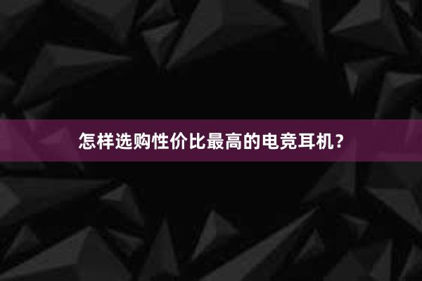 怎样选购性价比最高的电竞耳机？