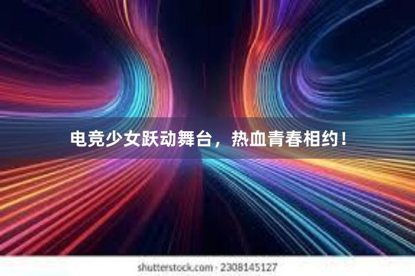 电竞少女跃动舞台，热血青春相约！