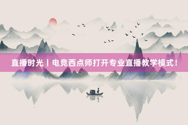 直播时光丨电竞西点师打开专业直播教学模式！