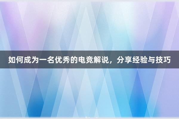 如何成为一名优秀的电竞解说，分享经验与技巧