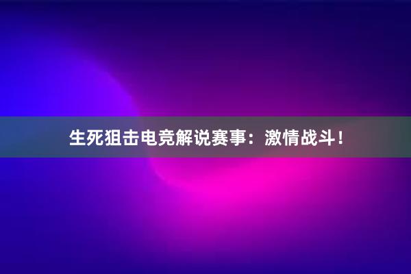 生死狙击电竞解说赛事：激情战斗！