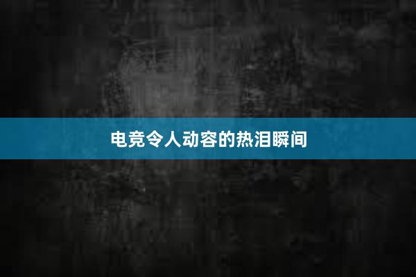 电竞令人动容的热泪瞬间