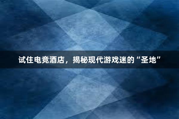 试住电竞酒店，揭秘现代游戏迷的“圣地”