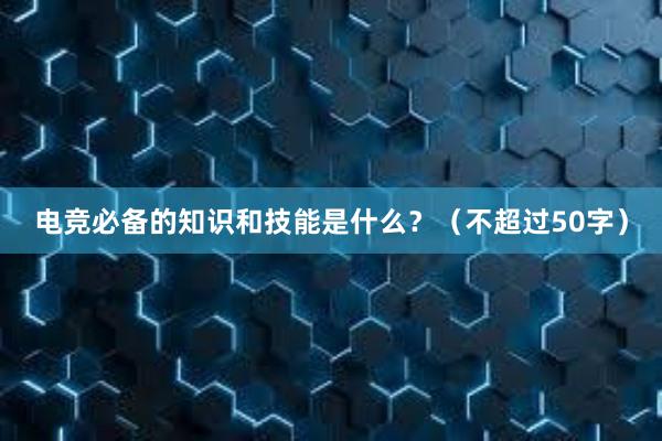 电竞必备的知识和技能是什么？（不超过50字）