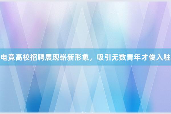 电竞高校招聘展现崭新形象，吸引无数青年才俊入驻