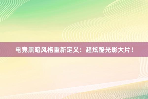 电竞黑暗风格重新定义：超炫酷光影大片！