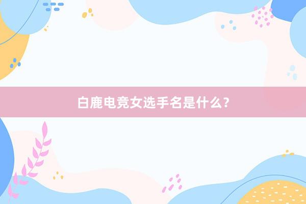 白鹿电竞女选手名是什么？