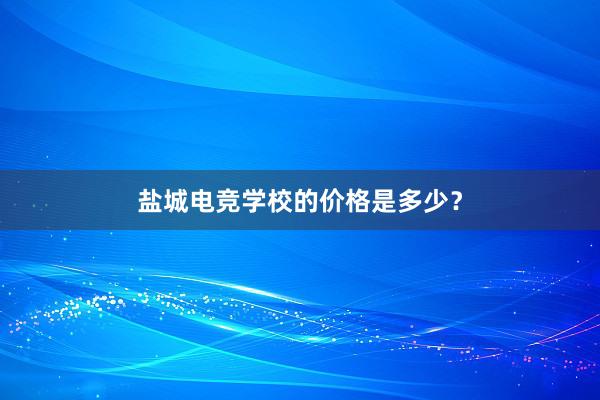 盐城电竞学校的价格是多少？