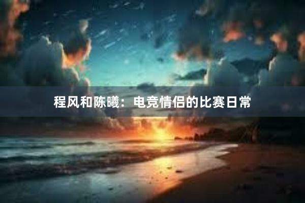 程风和陈曦：电竞情侣的比赛日常