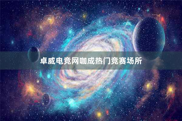 卓威电竞网咖成热门竞赛场所