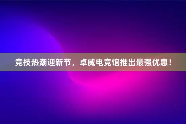 竞技热潮迎新节，卓威电竞馆推出最强优惠！