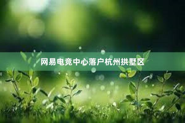 网易电竞中心落户杭州拱墅区