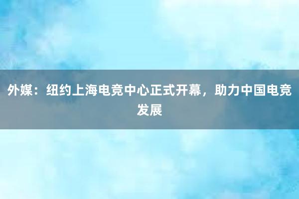 外媒：纽约上海电竞中心正式开幕，助力中国电竞发展