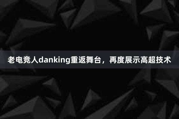 老电竞人danking重返舞台，再度展示高超技术