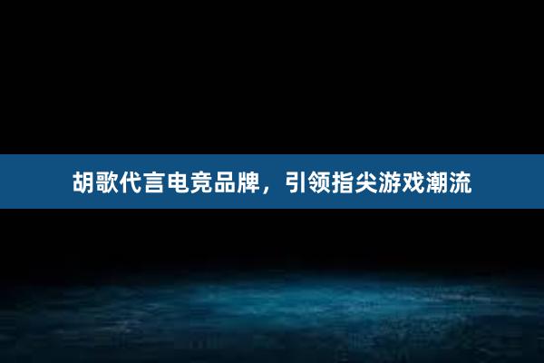 胡歌代言电竞品牌，引领指尖游戏潮流