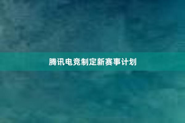 腾讯电竞制定新赛事计划