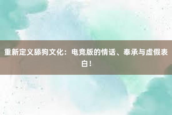 重新定义舔狗文化：电竞版的情话、奉承与虚假表白！