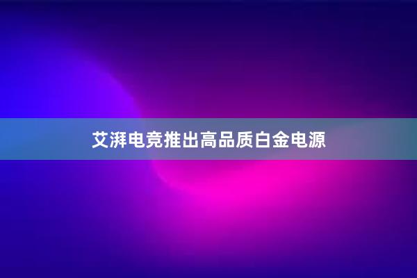 艾湃电竞推出高品质白金电源