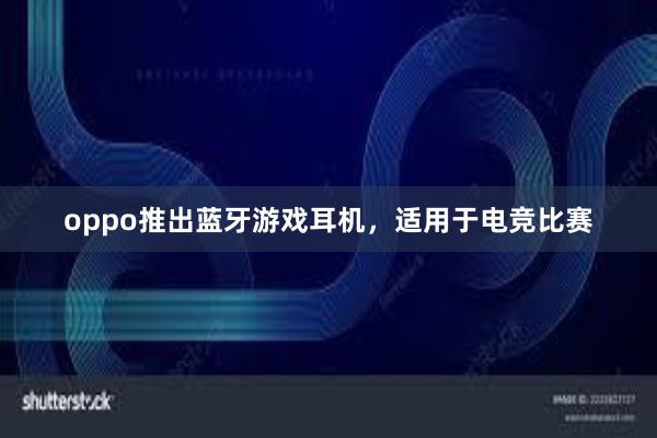 oppo推出蓝牙游戏耳机，适用于电竞比赛