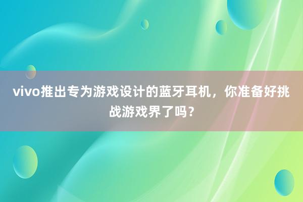 vivo推出专为游戏设计的蓝牙耳机，你准备好挑战游戏界了吗？