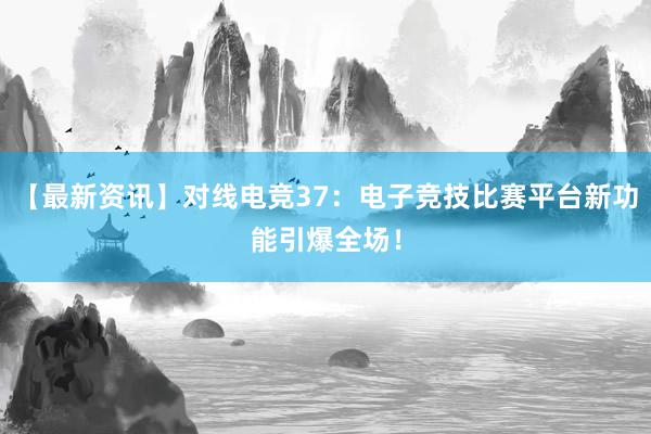 【最新资讯】对线电竞37：电子竞技比赛平台新功能引爆全场！