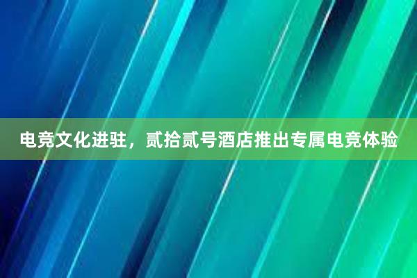 电竞文化进驻，贰拾贰号酒店推出专属电竞体验