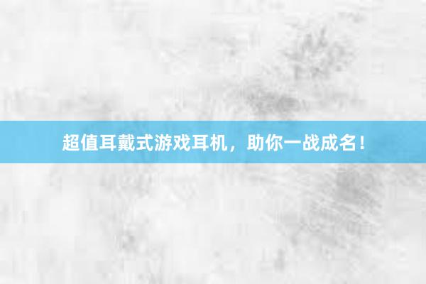 超值耳戴式游戏耳机，助你一战成名！