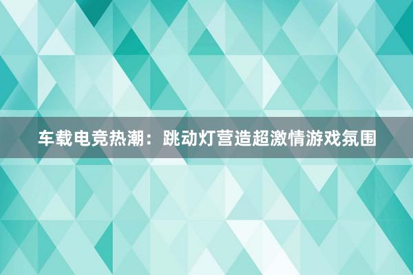 车载电竞热潮：跳动灯营造超激情游戏氛围