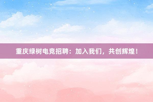 重庆绿树电竞招聘：加入我们，共创辉煌！