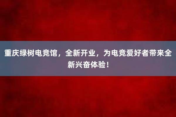 重庆绿树电竞馆，全新开业，为电竞爱好者带来全新兴奋体验！