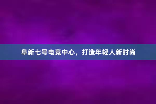 阜新七号电竞中心，打造年轻人新时尚