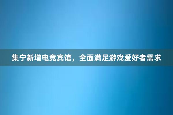 集宁新增电竞宾馆，全面满足游戏爱好者需求