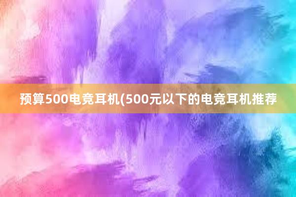 预算500电竞耳机(500元以下的电竞耳机推荐