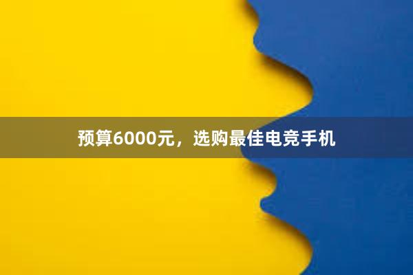 预算6000元，选购最佳电竞手机