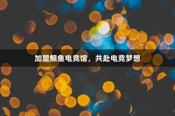 加盟鲸鱼电竞馆，共赴电竞梦想